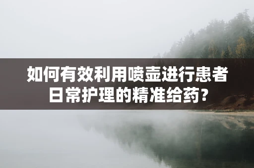 如何有效利用喷壶进行患者日常护理的精准给药？