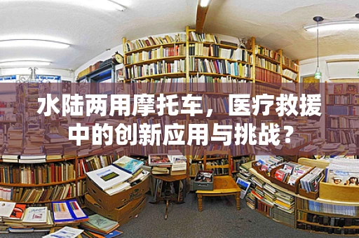 水陆两用摩托车，医疗救援中的创新应用与挑战？