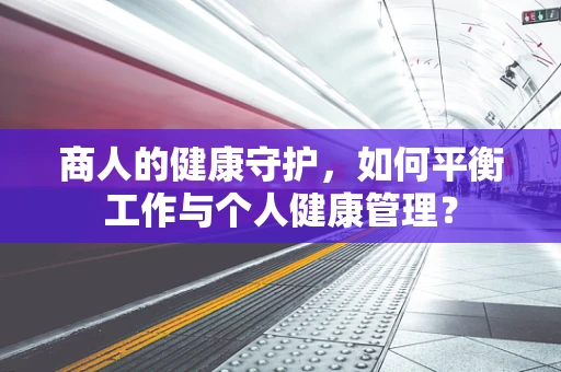 商人的健康守护，如何平衡工作与个人健康管理？