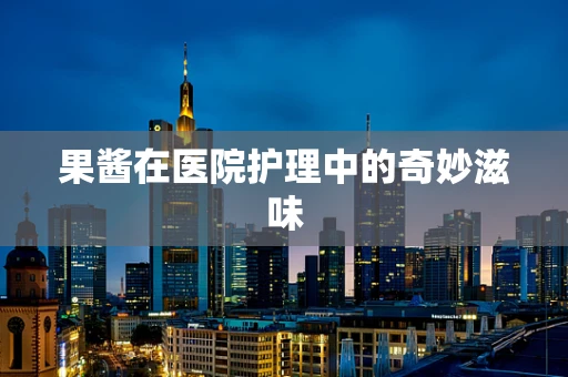 果酱在医院护理中的奇妙滋味