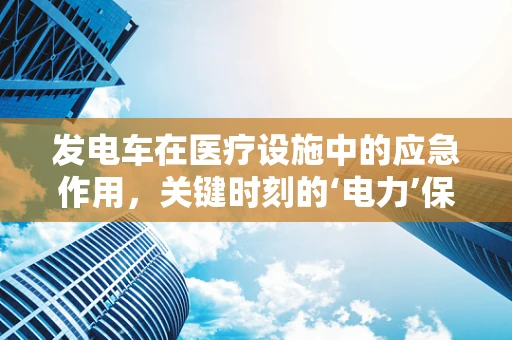 发电车在医疗设施中的应急作用，关键时刻的‘电力’保障？