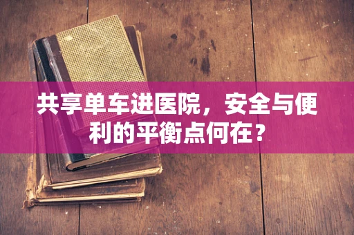 共享单车进医院，安全与便利的平衡点何在？
