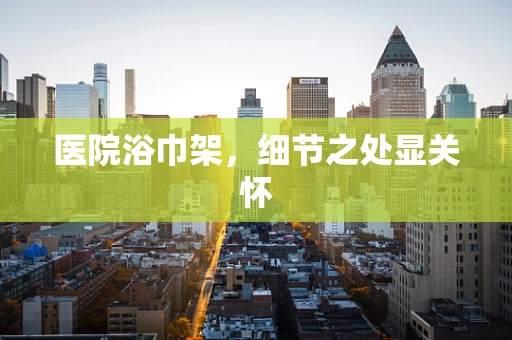 医院浴巾架，细节之处显关怀