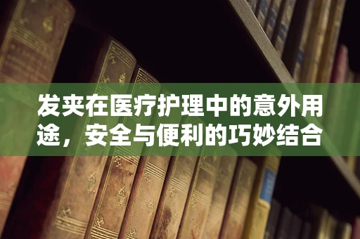 发夹在医疗护理中的意外用途，安全与便利的巧妙结合
