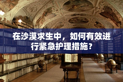 在沙漠求生中，如何有效进行紧急护理措施？