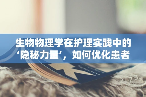 生物物理学在护理实践中的‘隐秘力量’，如何优化患者康复环境？