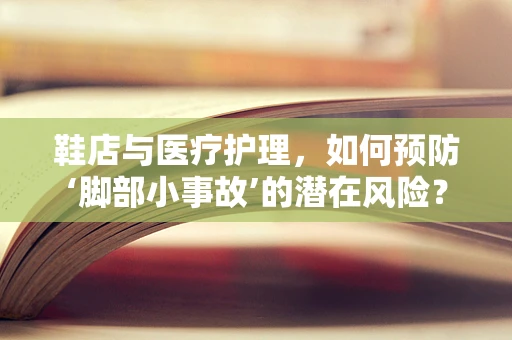 鞋店与医疗护理，如何预防‘脚部小事故’的潜在风险？