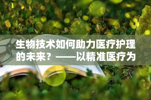 生物技术如何助力医疗护理的未来？——以精准医疗为例