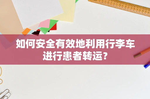 如何安全有效地利用行李车进行患者转运？