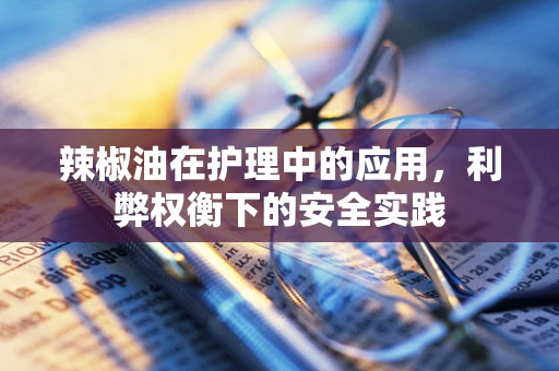 辣椒油在护理中的应用，利弊权衡下的安全实践