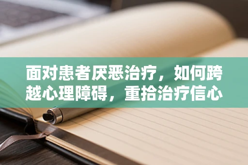 面对患者厌恶治疗，如何跨越心理障碍，重拾治疗信心？