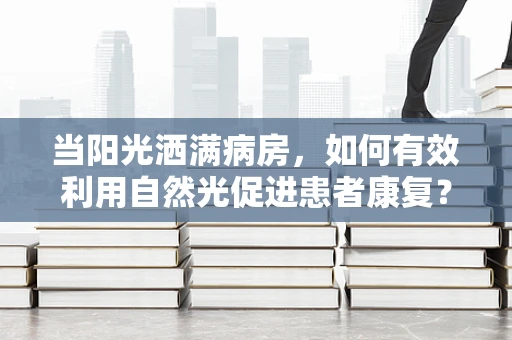 当阳光洒满病房，如何有效利用自然光促进患者康复？