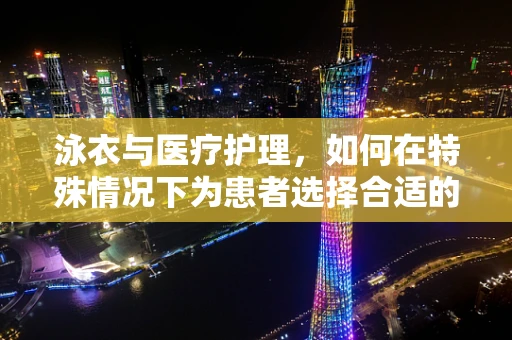 泳衣与医疗护理，如何在特殊情况下为患者选择合适的泳衣？