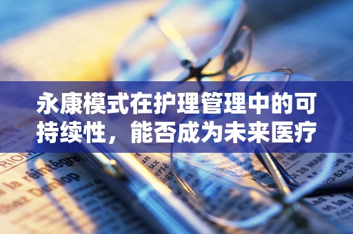 永康模式在护理管理中的可持续性，能否成为未来医疗护理的常青树？