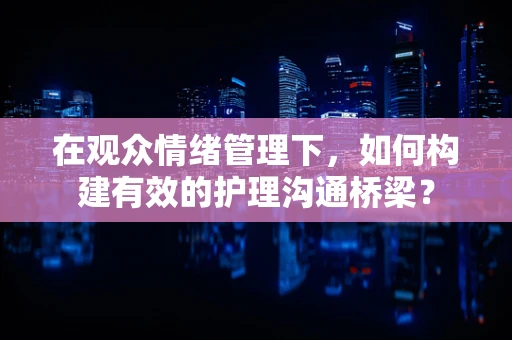 在观众情绪管理下，如何构建有效的护理沟通桥梁？