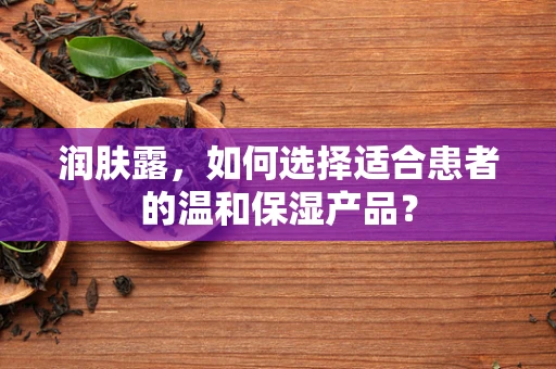 润肤露，如何选择适合患者的温和保湿产品？