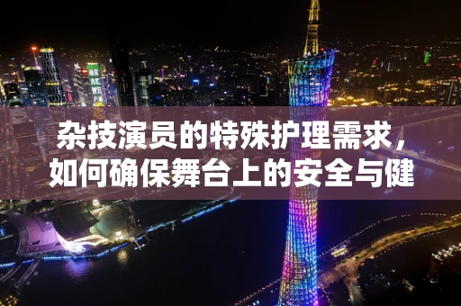 杂技演员的特殊护理需求，如何确保舞台上的安全与健康？