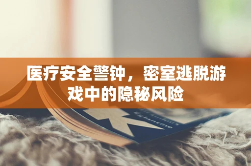 医疗安全警钟，密室逃脱游戏中的隐秘风险