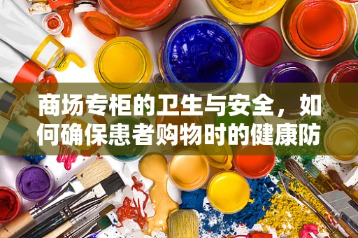 商场专柜的卫生与安全，如何确保患者购物时的健康防护？
