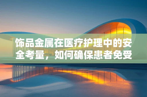 饰品金属在医疗护理中的安全考量，如何确保患者免受潜在风险？