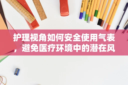 护理视角如何安全使用气表，避免医疗环境中的潜在风险？