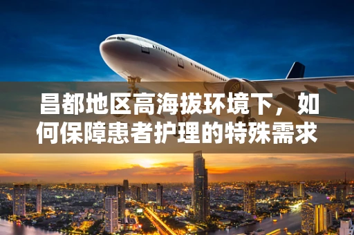 昌都地区高海拔环境下，如何保障患者护理的特殊需求？