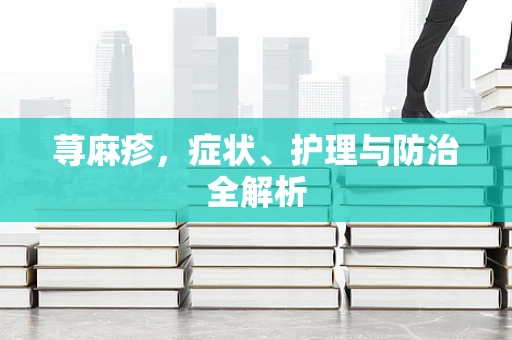 荨麻疹，症状、护理与防治全解析
