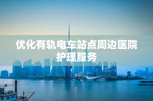 优化有轨电车站点周边医院护理服务