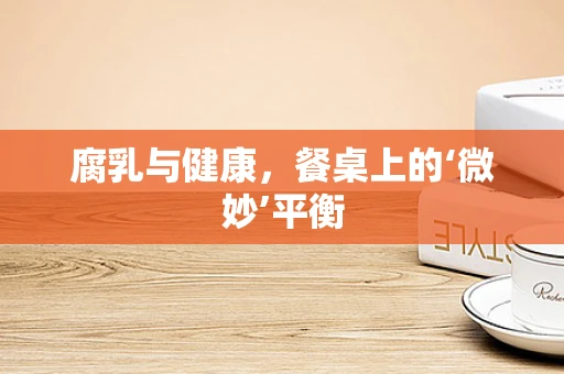 腐乳与健康，餐桌上的‘微妙’平衡
