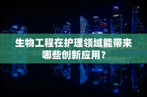生物工程在护理领域能带来哪些创新应用？