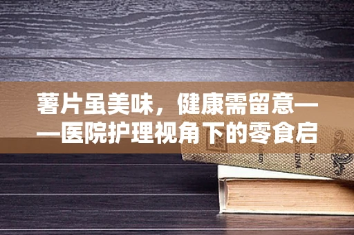 薯片虽美味，健康需留意——医院护理视角下的零食启示