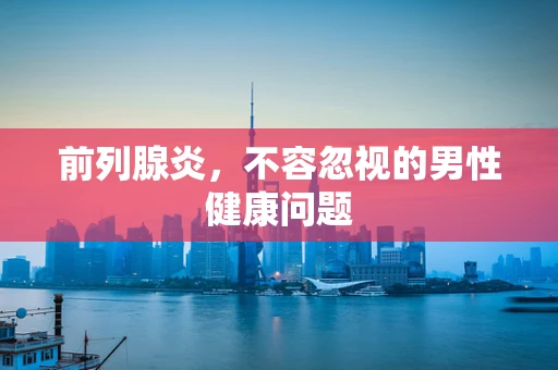 前列腺炎，不容忽视的男性健康问题