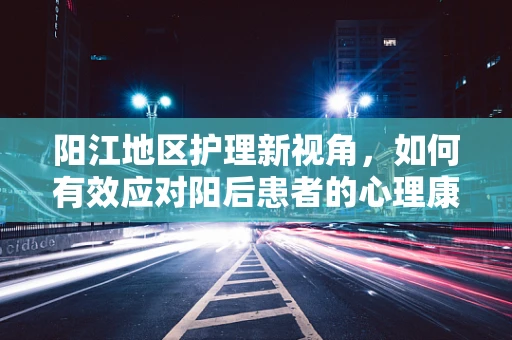 阳江地区护理新视角，如何有效应对阳后患者的心理康复？