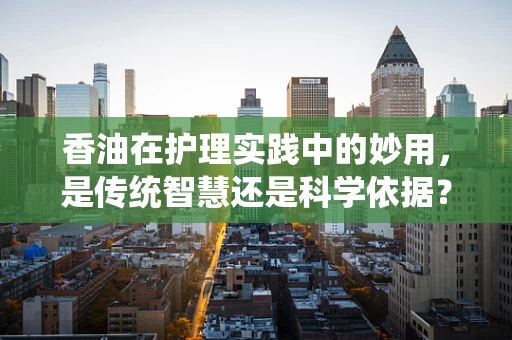 香油在护理实践中的妙用，是传统智慧还是科学依据？