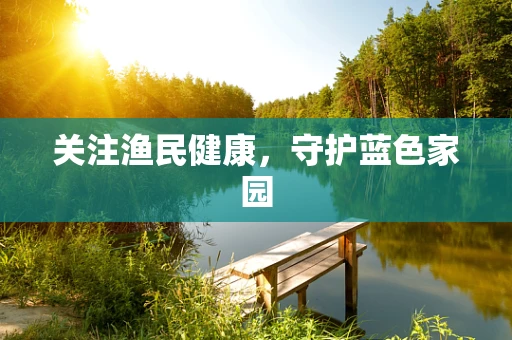 关注渔民健康，守护蓝色家园