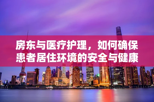 房东与医疗护理，如何确保患者居住环境的安全与健康？