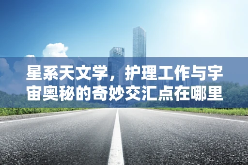 星系天文学，护理工作与宇宙奥秘的奇妙交汇点在哪里？