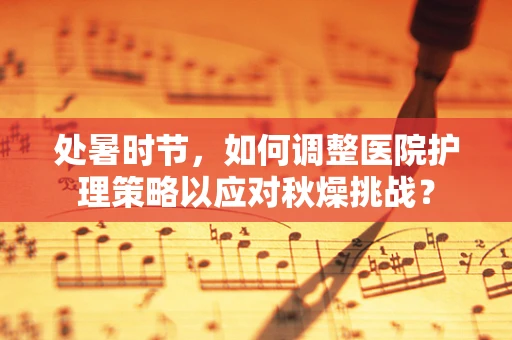 处暑时节，如何调整医院护理策略以应对秋燥挑战？