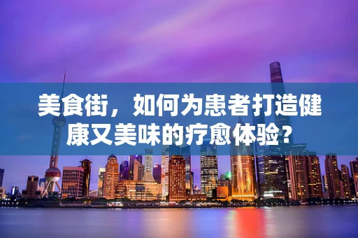 美食街，如何为患者打造健康又美味的疗愈体验？