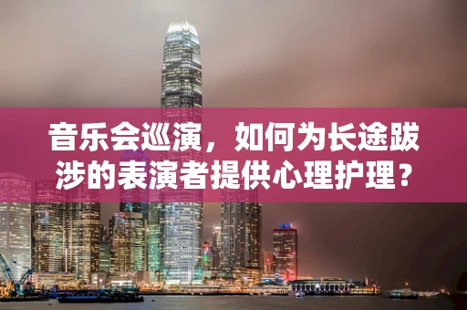 音乐会巡演，如何为长途跋涉的表演者提供心理护理？