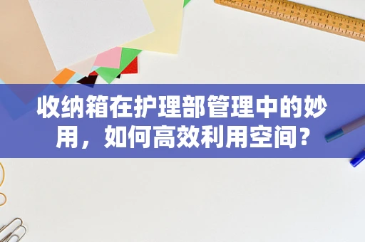 收纳箱在护理部管理中的妙用，如何高效利用空间？
