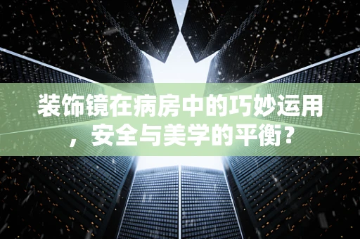 装饰镜在病房中的巧妙运用，安全与美学的平衡？