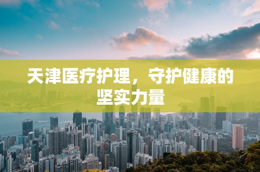 天津医疗护理，守护健康的坚实力量