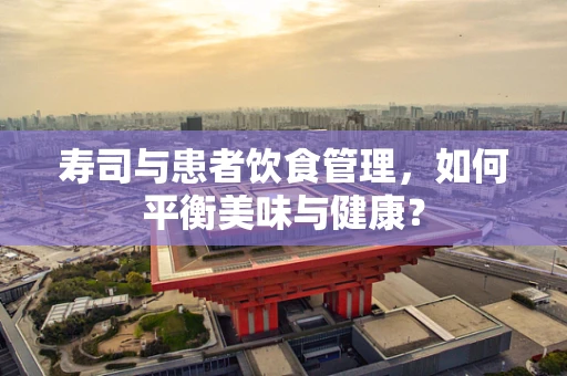 寿司与患者饮食管理，如何平衡美味与健康？