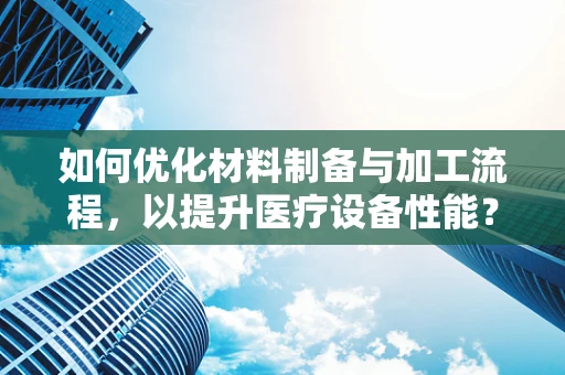 如何优化材料制备与加工流程，以提升医疗设备性能？