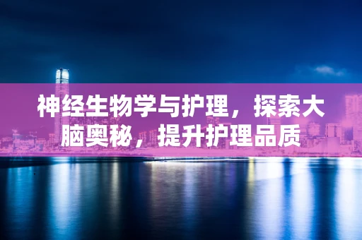 神经生物学与护理，探索大脑奥秘，提升护理品质