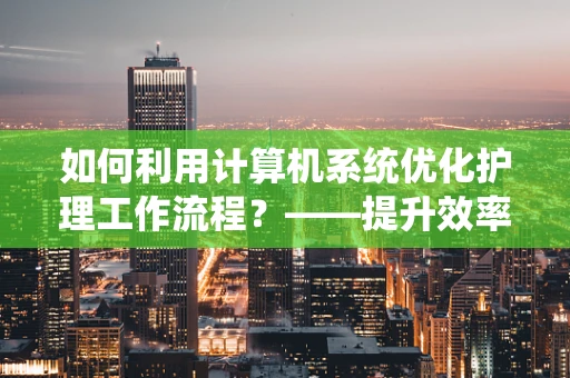 如何利用计算机系统优化护理工作流程？——提升效率与准确性的关键策略