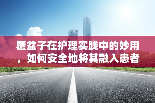 覆盆子在护理实践中的妙用，如何安全地将其融入患者护理中？