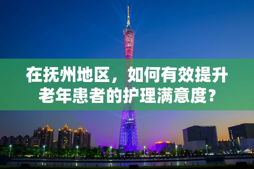 在抚州地区，如何有效提升老年患者的护理满意度？