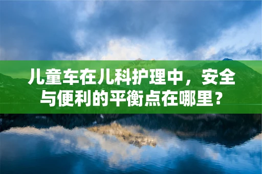 儿童车在儿科护理中，安全与便利的平衡点在哪里？